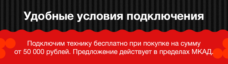 Подключим технику бесплатно при покупке на сумму от 50 000 рублей. Предложение действует в пределах МКАД. Подключим технику бесплатно при покупке на сумму от 50 000 рублей. Предложение действует в пределах МКАД.